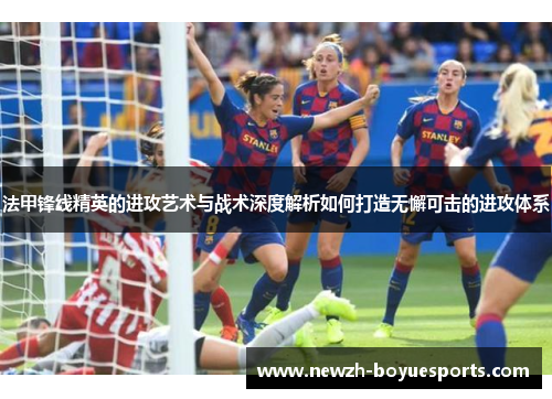 法甲锋线精英的进攻艺术与战术深度解析如何打造无懈可击的进攻体系