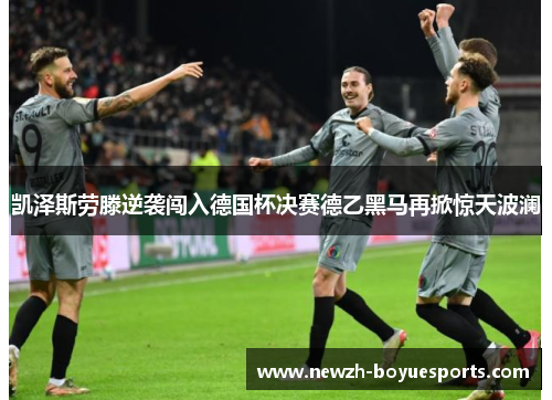 凯泽斯劳滕逆袭闯入德国杯决赛德乙黑马再掀惊天波澜 凯泽斯劳滕逆袭闯入德国杯决赛德乙黑马再掀惊天波澜