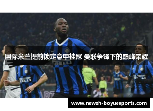 国际米兰提前锁定意甲桂冠 曼联争锋下的巅峰荣耀