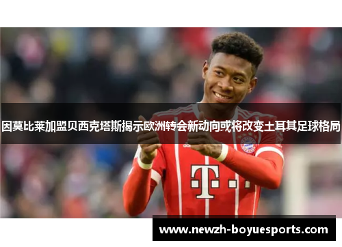 因莫比莱加盟贝西克塔斯揭示欧洲转会新动向或将改变土耳其足球格局 因莫比莱加盟贝西克塔斯揭示欧洲转会新动向或将改变土耳其足球格局