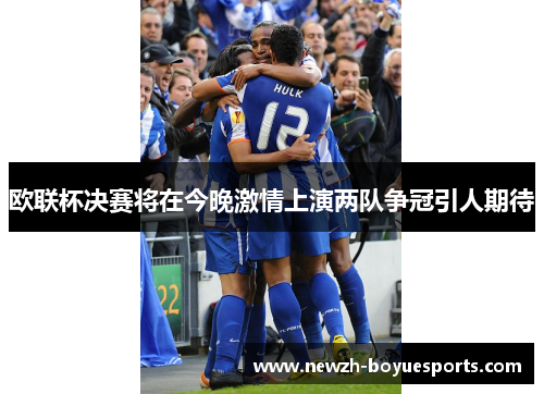 欧联杯决赛将在今晚激情上演两队争冠引人期待 欧联杯决赛将在今晚激情上演两队争冠引人期待