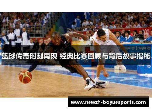 篮球传奇时刻再现 经典比赛回顾与背后故事揭秘