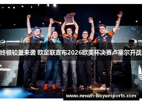 终极较量来袭 欧足联宣布2026欧美杯决赛卢塞尔开战