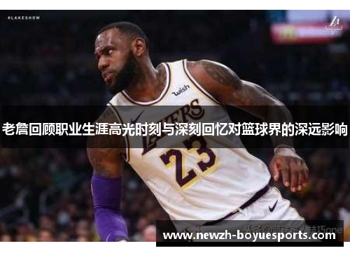 老詹回顾职业生涯高光时刻与深刻回忆对篮球界的深远影响
