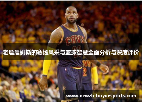 老詹詹姆斯的赛场风采与篮球智慧全面分析与深度评价