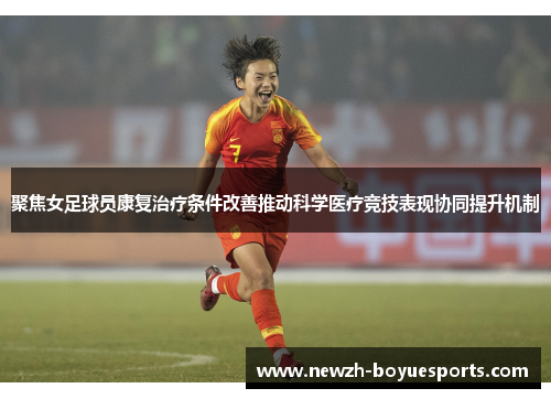 聚焦女足球员康复治疗条件改善推动科学医疗竞技表现协同提升机制