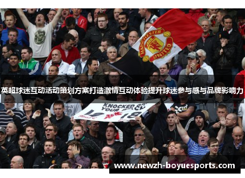 英超球迷互动活动策划方案打造激情互动体验提升球迷参与感与品牌影响力