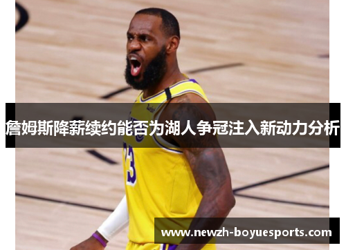 詹姆斯降薪续约能否为湖人争冠注入新动力分析