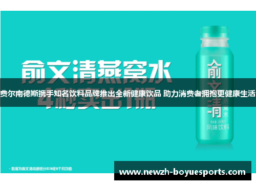 费尔南德斯携手知名饮料品牌推出全新健康饮品 助力消费者拥抱更健康生活 费尔南德斯携手知名饮料品牌推出全新健康饮品 助力消费者拥抱更健康生活