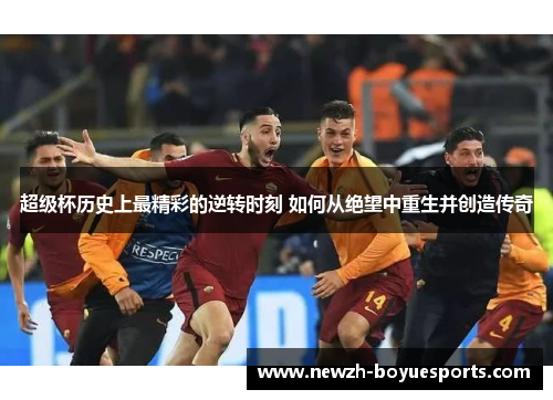 超级杯历史上最精彩的逆转时刻 如何从绝望中重生并创造传奇