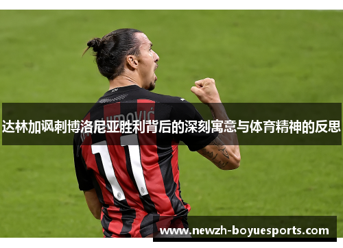 达林加讽刺博洛尼亚胜利背后的深刻寓意与体育精神的反思 达林加讽刺博洛尼亚胜利背后的深刻寓意与体育精神的反思