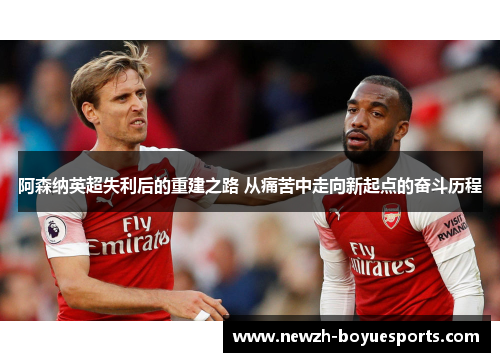 阿森纳英超失利后的重建之路 从痛苦中走向新起点的奋斗历程 阿森纳英超失利后的重建之路 从痛苦中走向新起点的奋斗历程