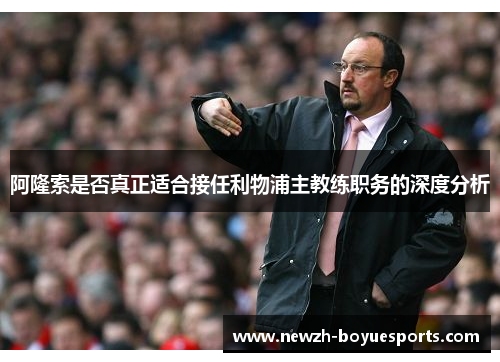阿隆索是否真正适合接任利物浦主教练职务的深度分析 阿隆索是否真正适合接任利物浦主教练职务的深度分析